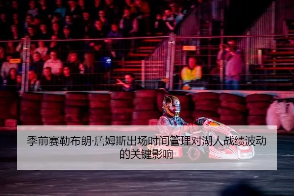 季前赛勒布朗·詹姆斯出场时间管理对湖人战绩波动的关键影响